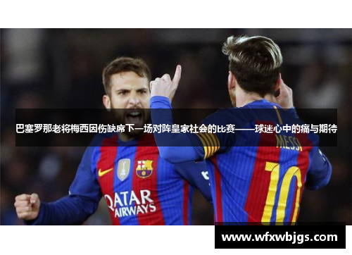 巴塞罗那老将梅西因伤缺席下一场对阵皇家社会的比赛——球迷心中的痛与期待