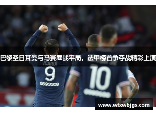 巴黎圣日耳曼与马赛鏖战平局，法甲榜首争夺战精彩上演