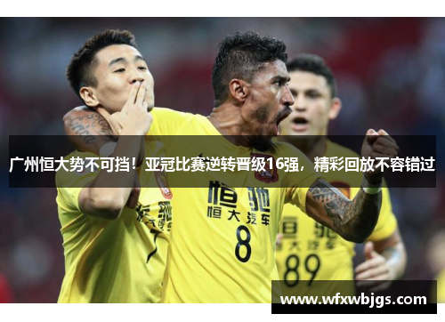 广州恒大势不可挡！亚冠比赛逆转晋级16强，精彩回放不容错过